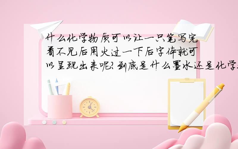 什么化学物质可以让一只笔写完看不见后用火过一下后字体就可以呈现出来呢?到底是什么墨水还是化学物质.