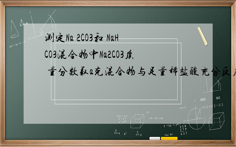 测定Na 2CO3和 NaHCO3混合物中Na2CO3质 量分数取a克混合物与足量稀盐酸充分反应,加热、蒸干、灼烧,得b克固体请提供过程和结果