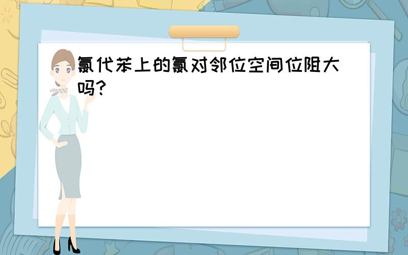 氯代苯上的氯对邻位空间位阻大吗?