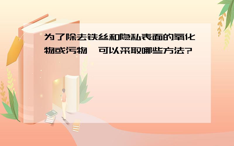 为了除去铁丝和隐私表面的氧化物或污物,可以采取哪些方法?