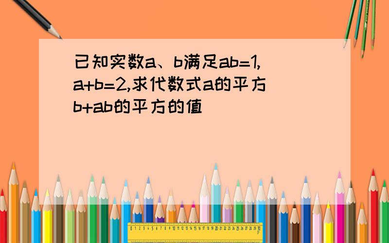 已知实数a、b满足ab=1,a+b=2,求代数式a的平方b+ab的平方的值