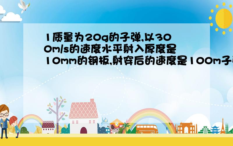 1质量为20g的子弹,以300m/s的速度水平射入厚度是10mm的钢板,射穿后的速度是100m子弹受到的平均阻力是多大? 过程