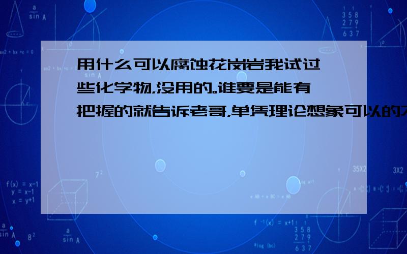 用什么可以腐蚀花岗岩我试过一些化学物，没用的。谁要是能有把握的就告诉老哥，单凭理论想象可以的不要来忽悠我去做实验。