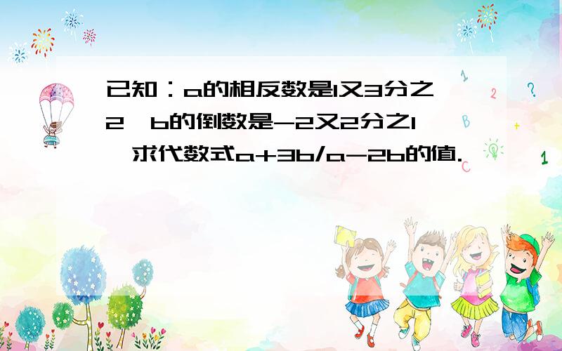 已知：a的相反数是1又3分之2,b的倒数是-2又2分之1,求代数式a+3b/a-2b的值.