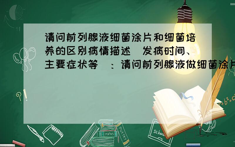 请问前列腺液细菌涂片和细菌培养的区别病情描述(发病时间、主要症状等)：请问前列腺液做细菌涂片和细菌培养的区别,谁的检查病原体的准确率高,如果细菌涂片检查未发现细菌是不是意味