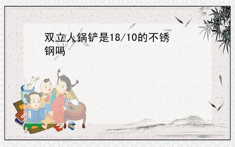 双立人锅铲是18/10的不锈钢吗