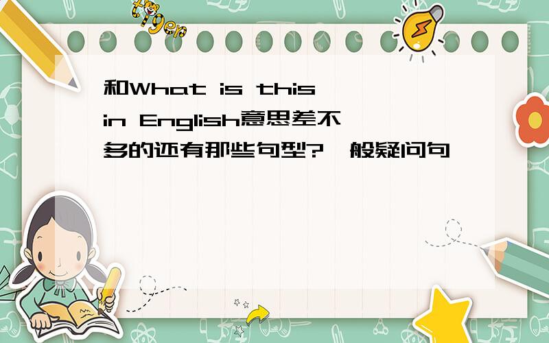 和What is this in English意思差不多的还有那些句型?一般疑问句