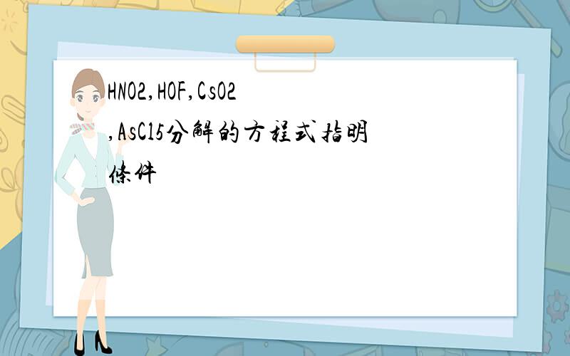 HNO2,HOF,CsO2 ,AsCl5分解的方程式指明条件