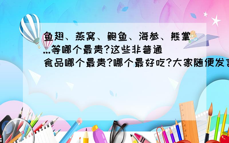 鱼翅、燕窝、鲍鱼、海参、熊掌...等哪个最贵?这些非普通食品哪个最贵?哪个最好吃?大家随便发言啊,说点什么都行.