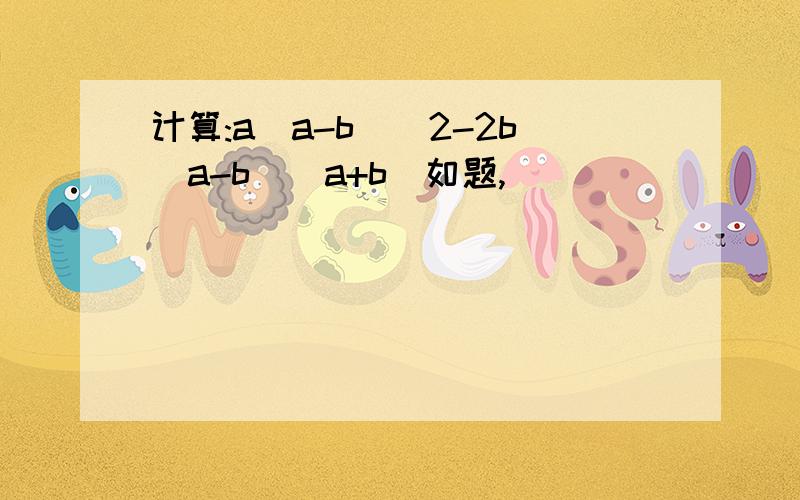 计算:a(a-b)^2-2b(a-b)(a+b)如题,