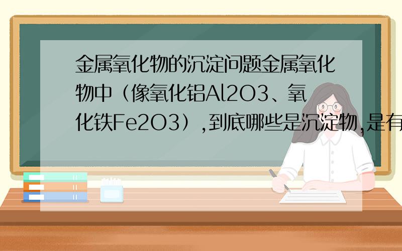 金属氧化物的沉淀问题金属氧化物中（像氧化铝Al2O3、氧化铁Fe2O3）,到底哪些是沉淀物,是有规律可以探索的,还是死记的.懂得的人告诉我金属氧化物的沉淀物好不.