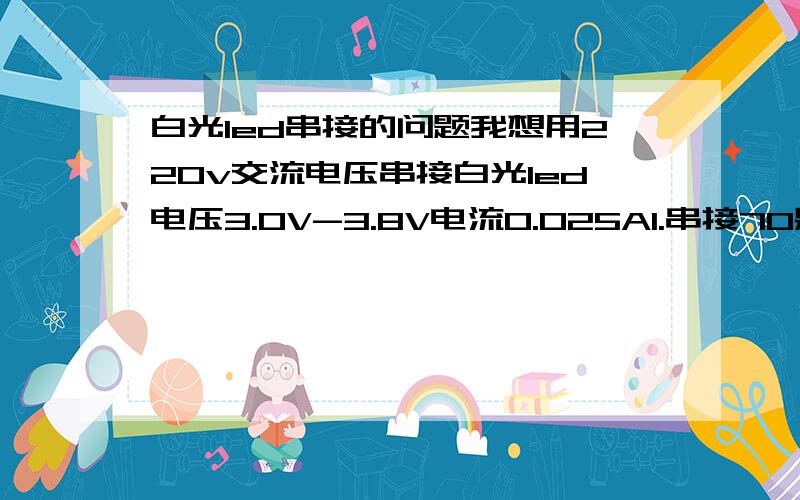 白光led串接的问题我想用220v交流电压串接白光led电压3.0V-3.8V电流0.025A1.串接70颗后总需求电压为224V,平均每个led为3.14V,是否还要加电阻?2.如果改串68颗想固定每个led为3.2V的话需要加多大的电阻