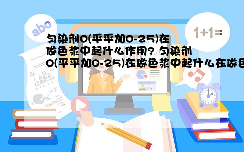 匀染剂O(平平加O-25)在做色浆中起什么作用? 匀染剂O(平平加O-25)在做色浆中起什么在做色浆中,平平加o-25主要有什么作用?