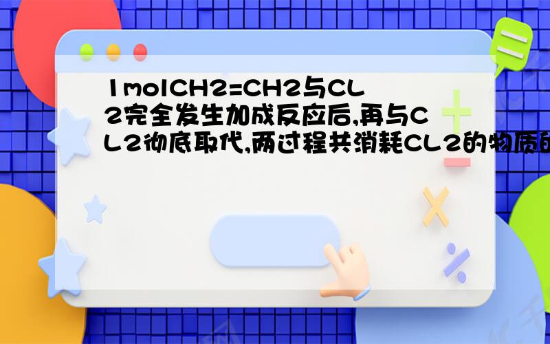 1molCH2=CH2与CL2完全发生加成反应后,再与CL2彻底取代,两过程共消耗CL2的物质的量