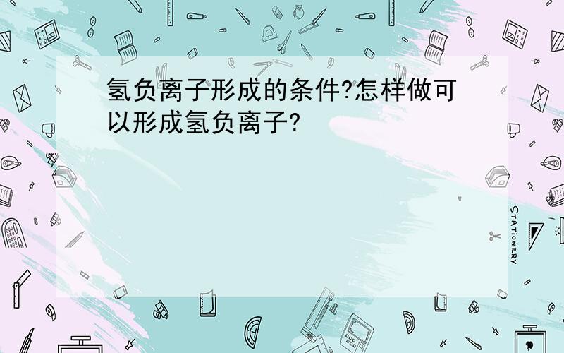 氢负离子形成的条件?怎样做可以形成氢负离子?