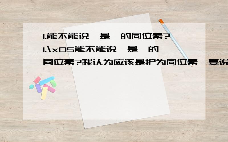 1.能不能说氕是氘的同位素?1.\x05能不能说氕是氘的同位素?我认为应该是护为同位素,要说也只能说氕氘氚是氢的同位素.诸位认为呢?2.25℃,ph=8的NaOH溶液和NH3H2O溶液中,由水电离出的c（OH-）不相