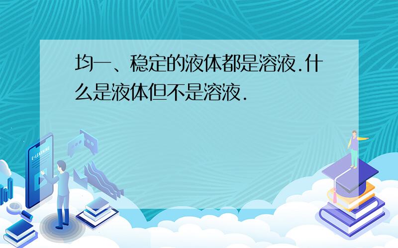 均一、稳定的液体都是溶液.什么是液体但不是溶液.