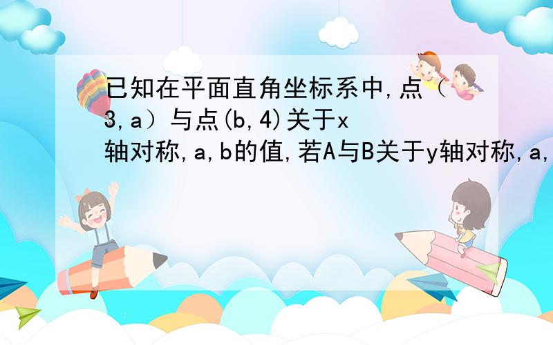 已知在平面直角坐标系中,点（3,a）与点(b,4)关于x轴对称,a,b的值,若A与B关于y轴对称,a,b的值又是多少?若点（a,b）与点（c,d）关于x轴对称,那么a,b,c,d之间存在着什么灯亮关系?若点M与点N关于y轴