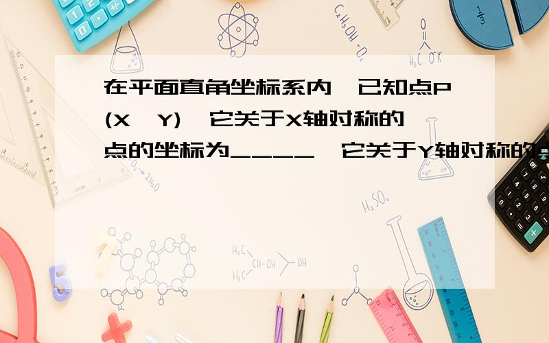 在平面直角坐标系内,已知点P(X,Y),它关于X轴对称的点的坐标为____,它关于Y轴对称的点的坐标为____