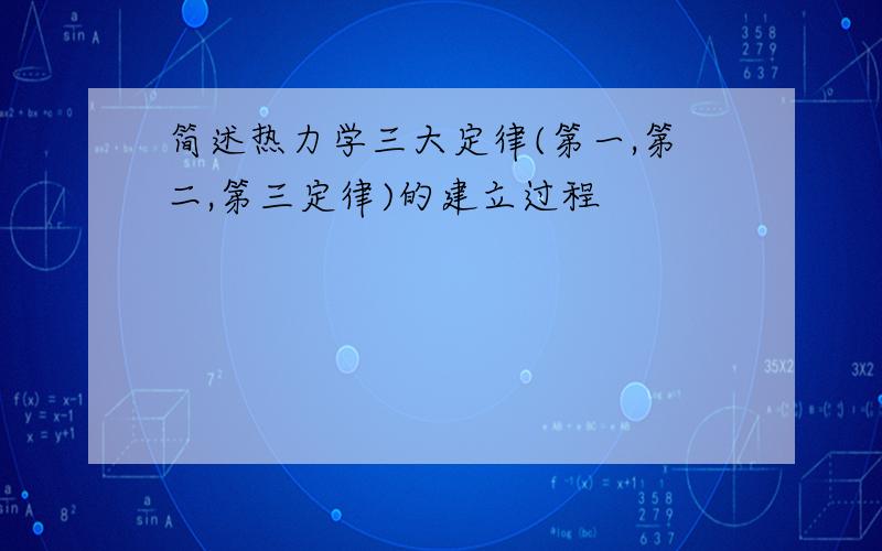 简述热力学三大定律(第一,第二,第三定律)的建立过程