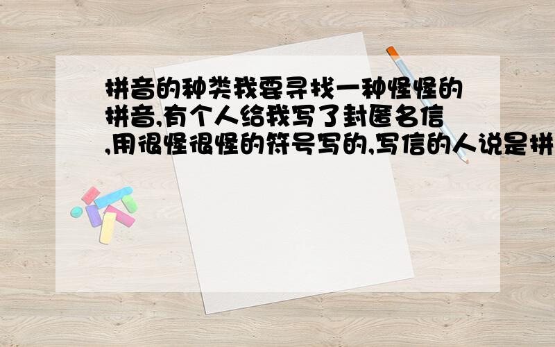 拼音的种类我要寻找一种怪怪的拼音,有个人给我写了封匿名信,用很怪很怪的符号写的,写信的人说是拼音,所以想寻最最最怪的拼音,