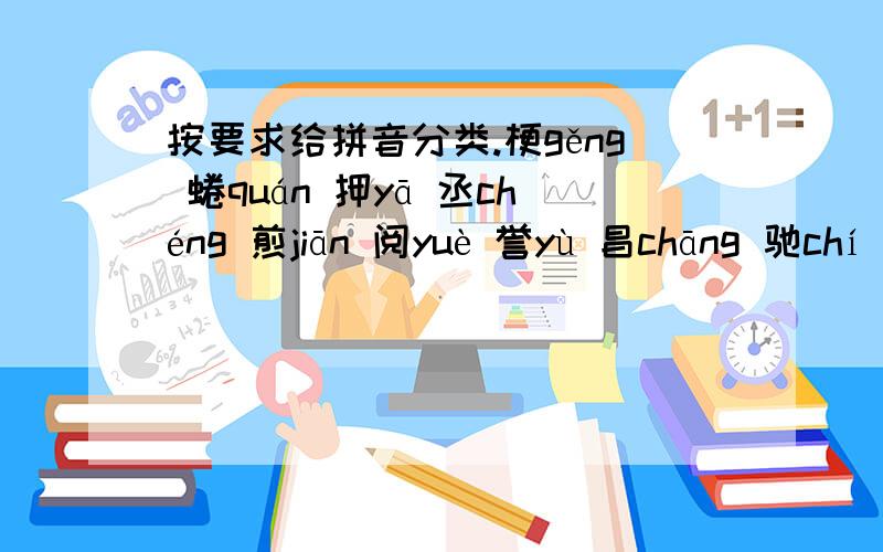 按要求给拼音分类.梗gěng 蜷quán 押yā 丞chéng 煎jiān 阅yuè 誉yù 昌chāng 驰chí 制zhì 役yì 铭míng 万wàn 迎yíng 阀fá 萍píng 蕴yùn 源yúan 批pī 沧cāng 1.三拼音节：_ 2.整体认读音节：_ 3.平舌音：