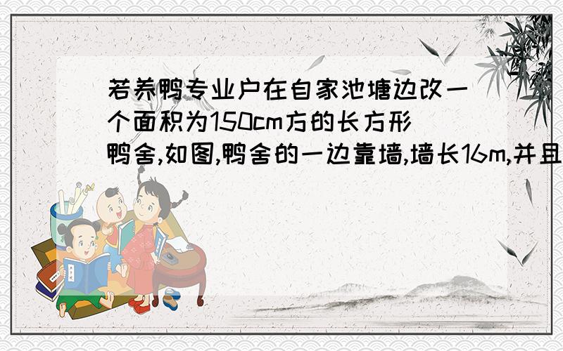 若养鸭专业户在自家池塘边改一个面积为150cm方的长方形鸭舍,如图,鸭舍的一边靠墙,墙长16m,并且与墙平行的一个边开一个1cm宽的门,现有能为成34m长的篱笆,求鸭舍的长与宽.