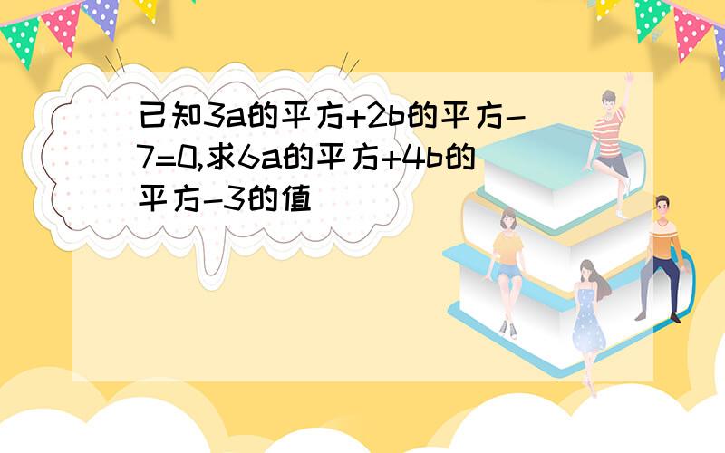 已知3a的平方+2b的平方-7=0,求6a的平方+4b的平方-3的值