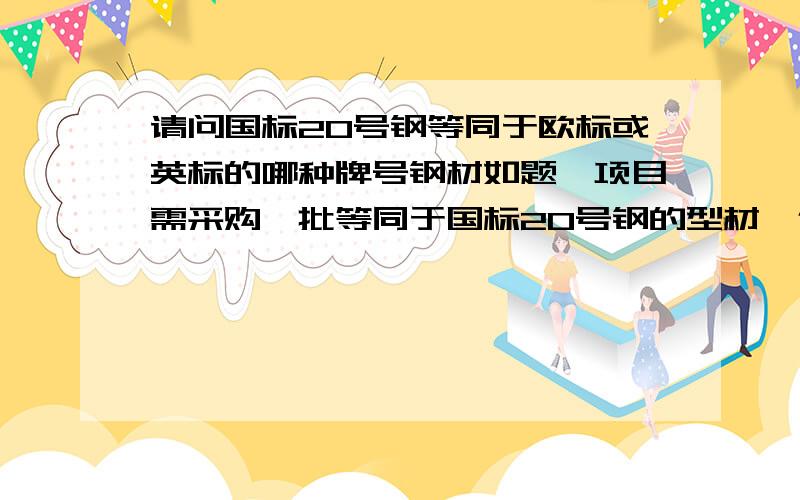 请问国标20号钢等同于欧标或英标的哪种牌号钢材如题,项目需采购一批等同于国标20号钢的型材,但不能确定外标哪种牌号,