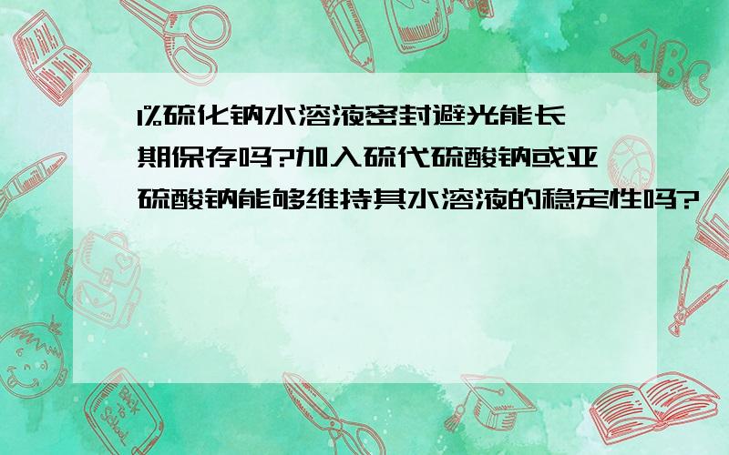 1%硫化钠水溶液密封避光能长期保存吗?加入硫代硫酸钠或亚硫酸钠能够维持其水溶液的稳定性吗?