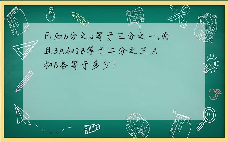 已知b分之a等于三分之一,而且3A加2B等于二分之三.A和B各等于多少?