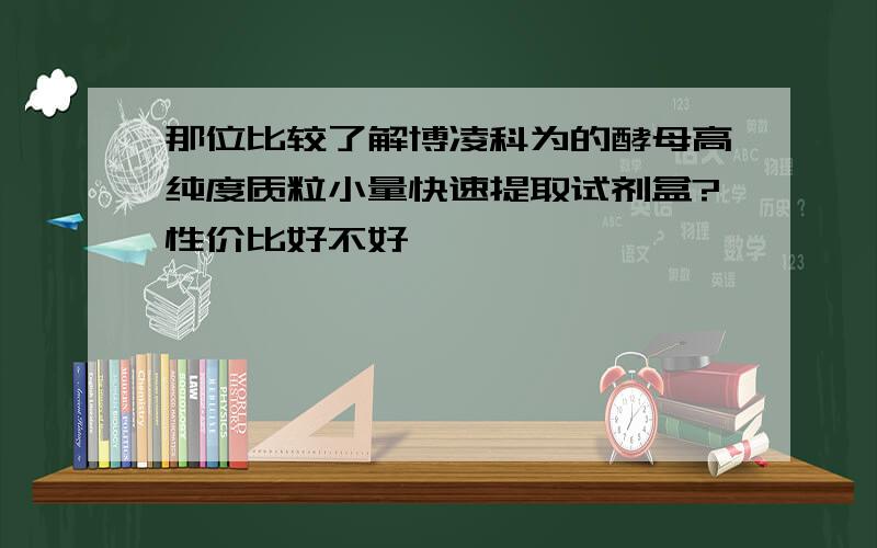 那位比较了解博凌科为的酵母高纯度质粒小量快速提取试剂盒?性价比好不好