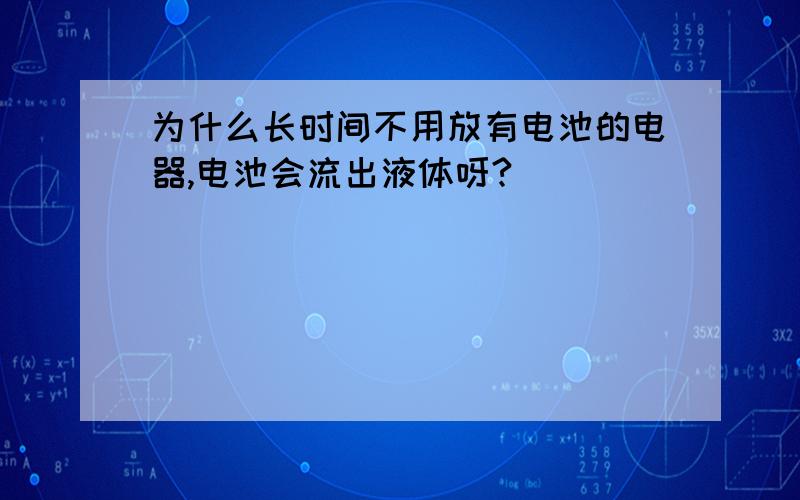 为什么长时间不用放有电池的电器,电池会流出液体呀?