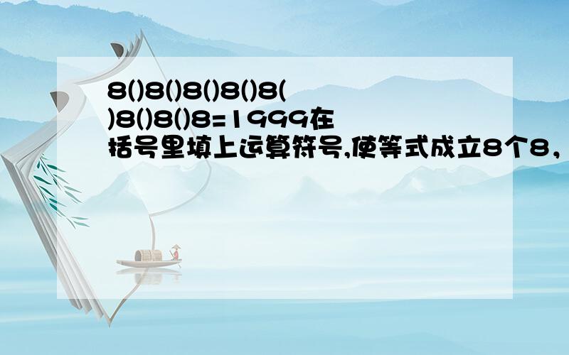 8()8()8()8()8()8()8()8=1999在括号里填上运算符号,使等式成立8个8，大后天就要交了