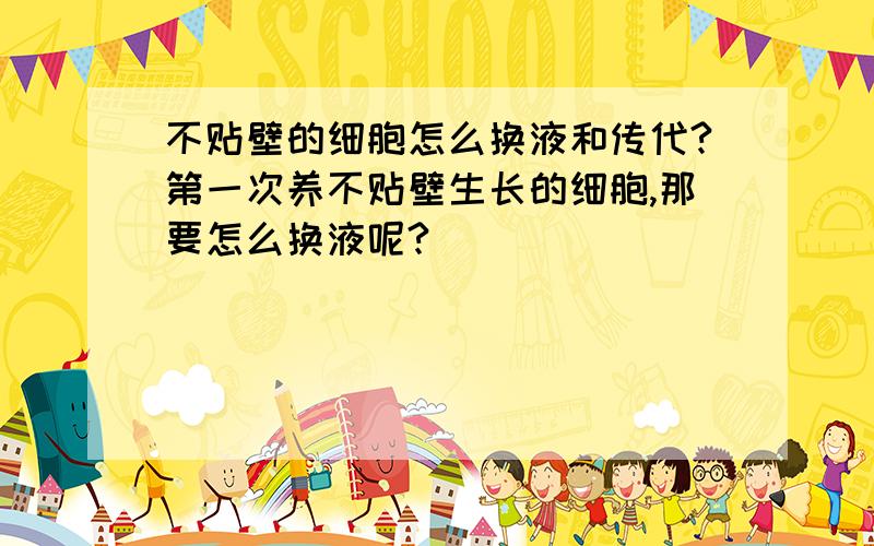 不贴壁的细胞怎么换液和传代?第一次养不贴壁生长的细胞,那要怎么换液呢?