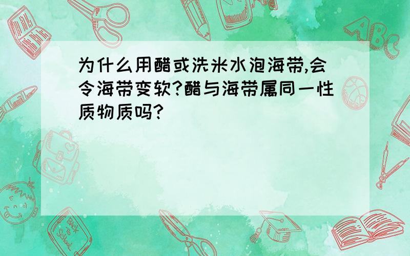 为什么用醋或洗米水泡海带,会令海带变软?醋与海带属同一性质物质吗?