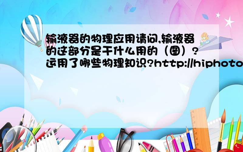 输液器的物理应用请问,输液器的这部分是干什么用的（图）?运用了哪些物理知识?http://hiphotos.baidu.com/%CF%C4%D3%D0%CA%B1/pic/item/b1e2ff1683879541f2de32e3.jpg那么这部分呢?http://hiphotos.baidu.com/%CF%C4%D3%D0%CA