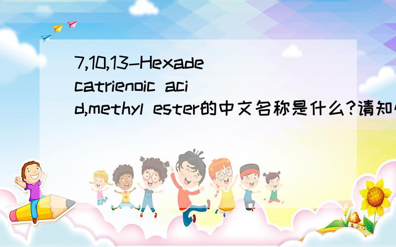 7,10,13-Hexadecatrienoic acid,methyl ester的中文名称是什么?请知情人士指点迷津,