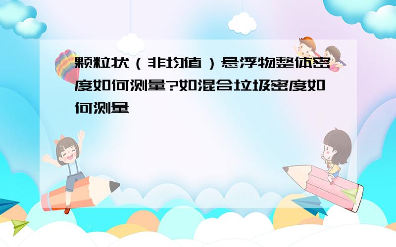 颗粒状（非均值）悬浮物整体密度如何测量?如混合垃圾密度如何测量