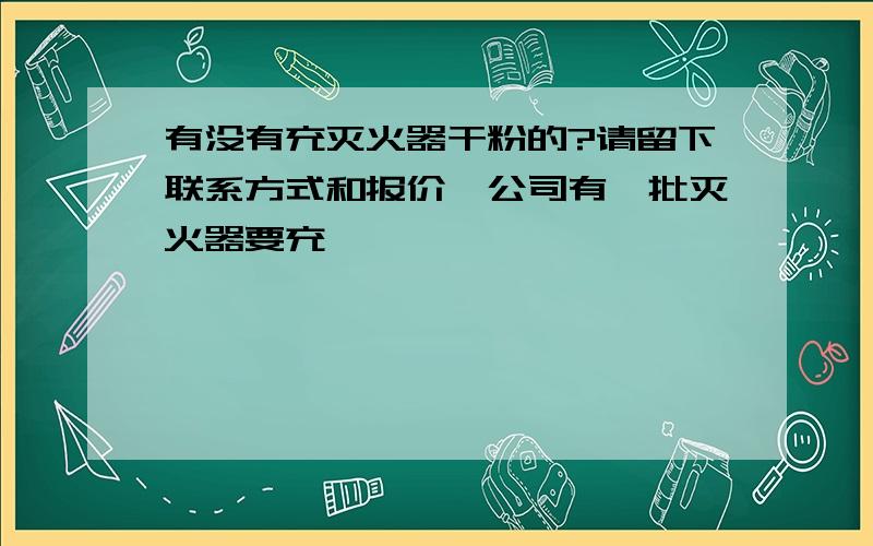 有没有充灭火器干粉的?请留下联系方式和报价,公司有一批灭火器要充,