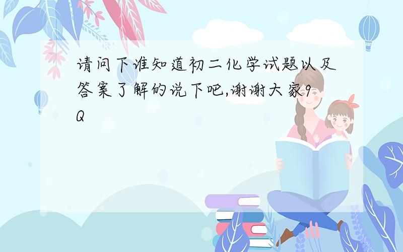 请问下谁知道初二化学试题以及答案了解的说下吧,谢谢大家9Q