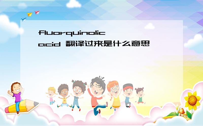 fluorquinolic acid 翻译过来是什么意思