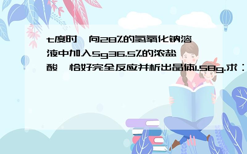 t度时,向28%的氢氧化钠溶液中加入5g36.5%的浓盐酸,恰好完全反应并析出晶体1.58g.求：（1）反应后溶液中水的质量（2）t度时,氯化钠的溶解度（设反应过程中温度一直保持在t度）——要解释清