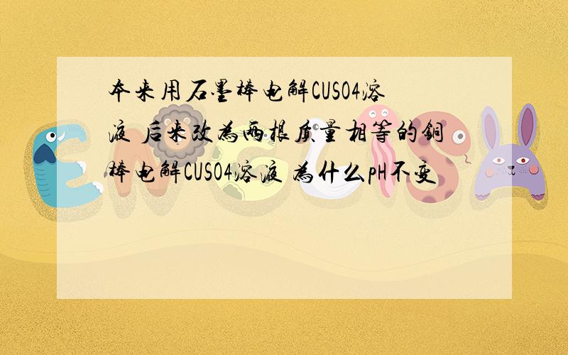 本来用石墨棒电解CUSO4溶液 后来改为两根质量相等的铜棒电解CUSO4溶液 为什么pH不变