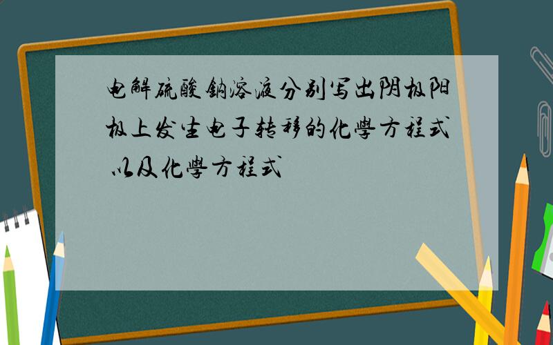 电解硫酸钠溶液分别写出阴极阳极上发生电子转移的化学方程式 以及化学方程式