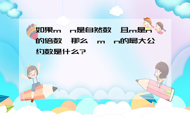 如果m、n是自然数,且m是n的倍数,那么,m、n的最大公约数是什么?