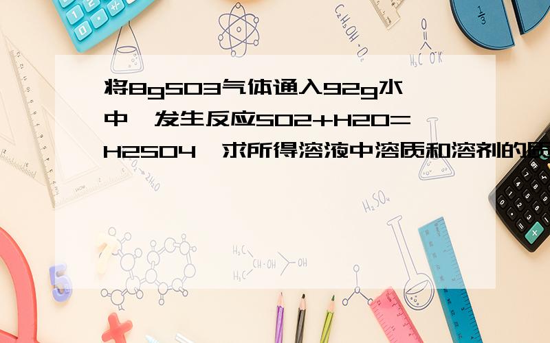 将8gSO3气体通入92g水中,发生反应SO2+H2O=H2SO4,求所得溶液中溶质和溶剂的质量