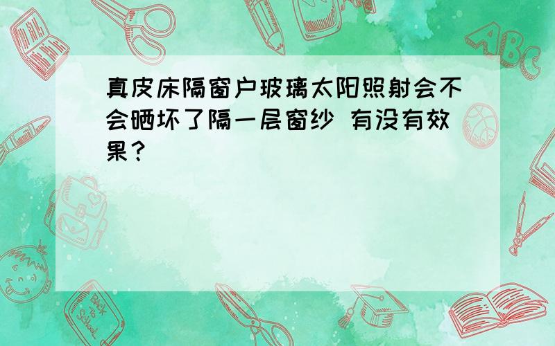 真皮床隔窗户玻璃太阳照射会不会晒坏了隔一层窗纱 有没有效果？