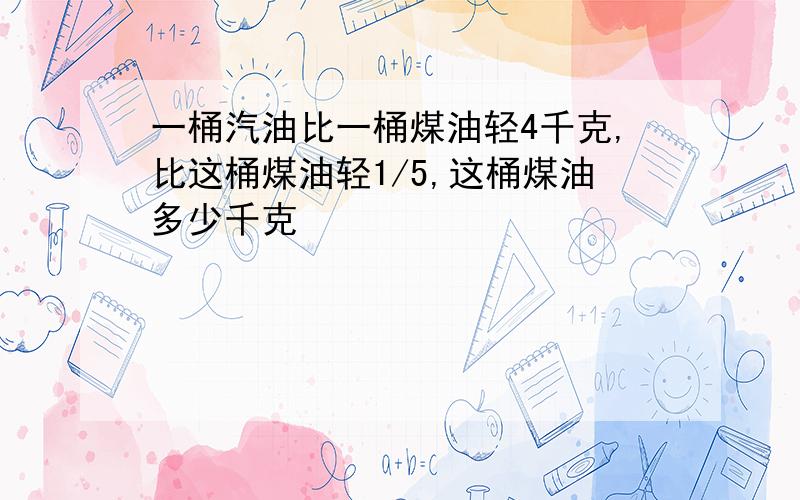 一桶汽油比一桶煤油轻4千克,比这桶煤油轻1/5,这桶煤油多少千克