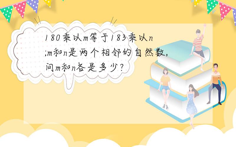 180乘以m等于183乘以n;m和n是两个相邻的自然数,问m和n各是多少?